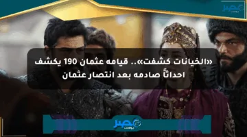 «الخيانات كشفت».. قيامة عثمان 190 يكشف أحداثاً صادمة بعد انتصار عثمان